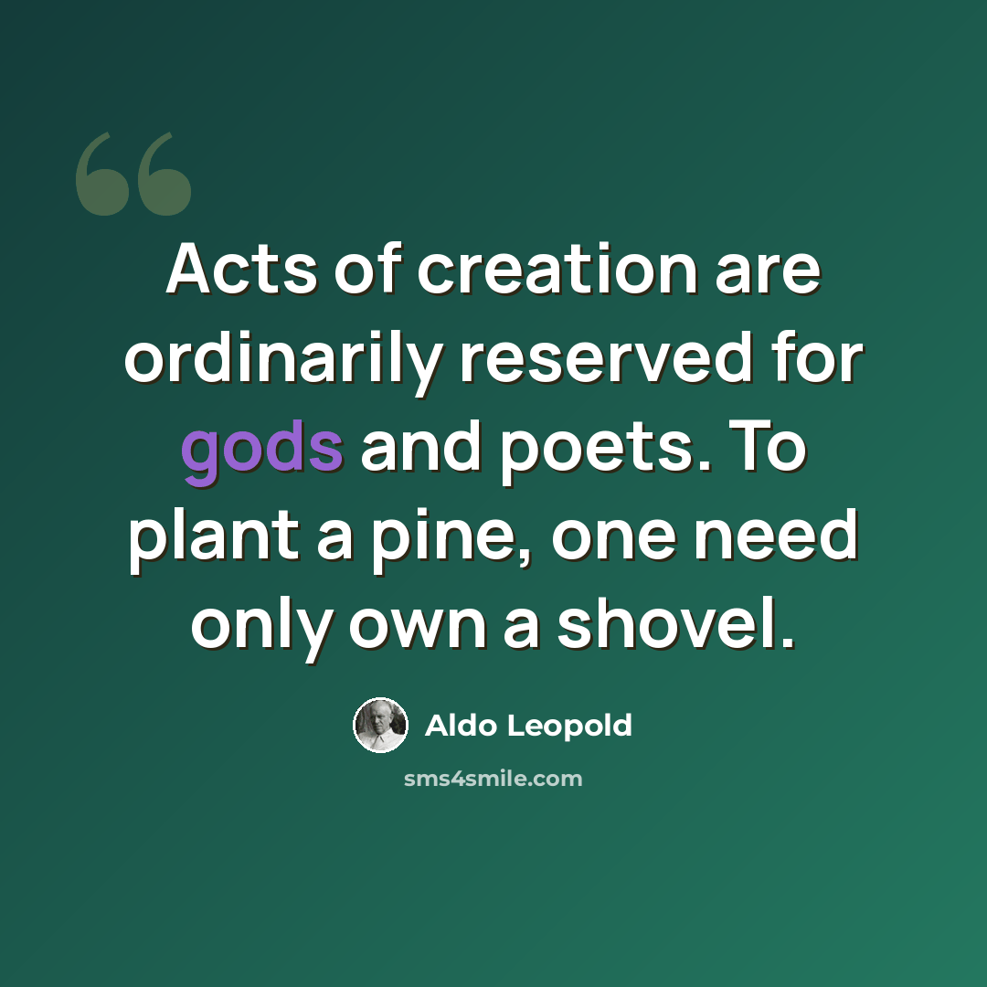 “Acts of creation are ordinarily reserved for gods and poets. To plant a pine, one need only own a shovel.” quote by Aldo Leopold