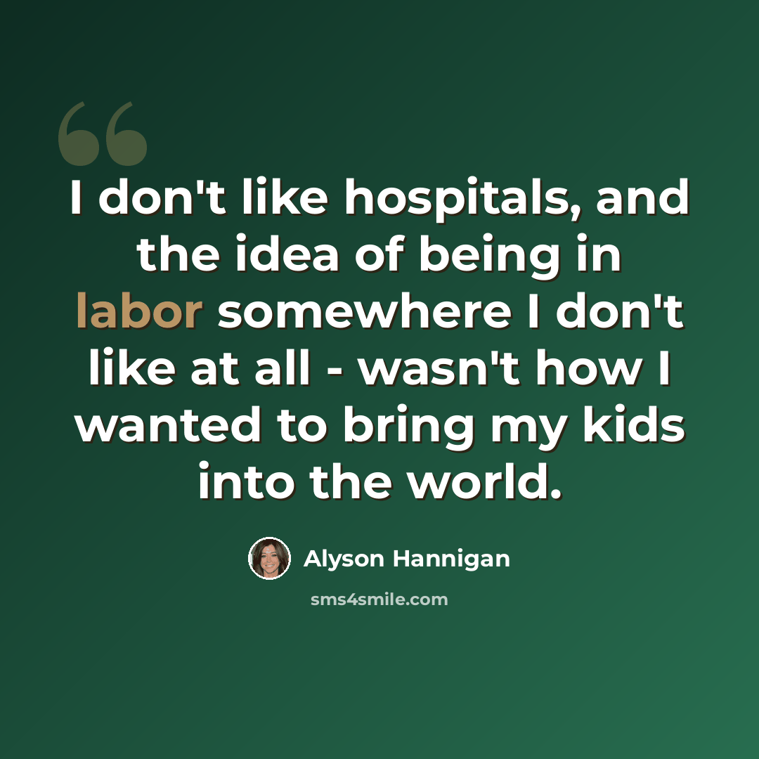 “I don't like hospitals, and the idea of being in labor somewhere I don't like at all - wasn't how I wanted to bring my kids into the world.” quote by Alyson Hannigan