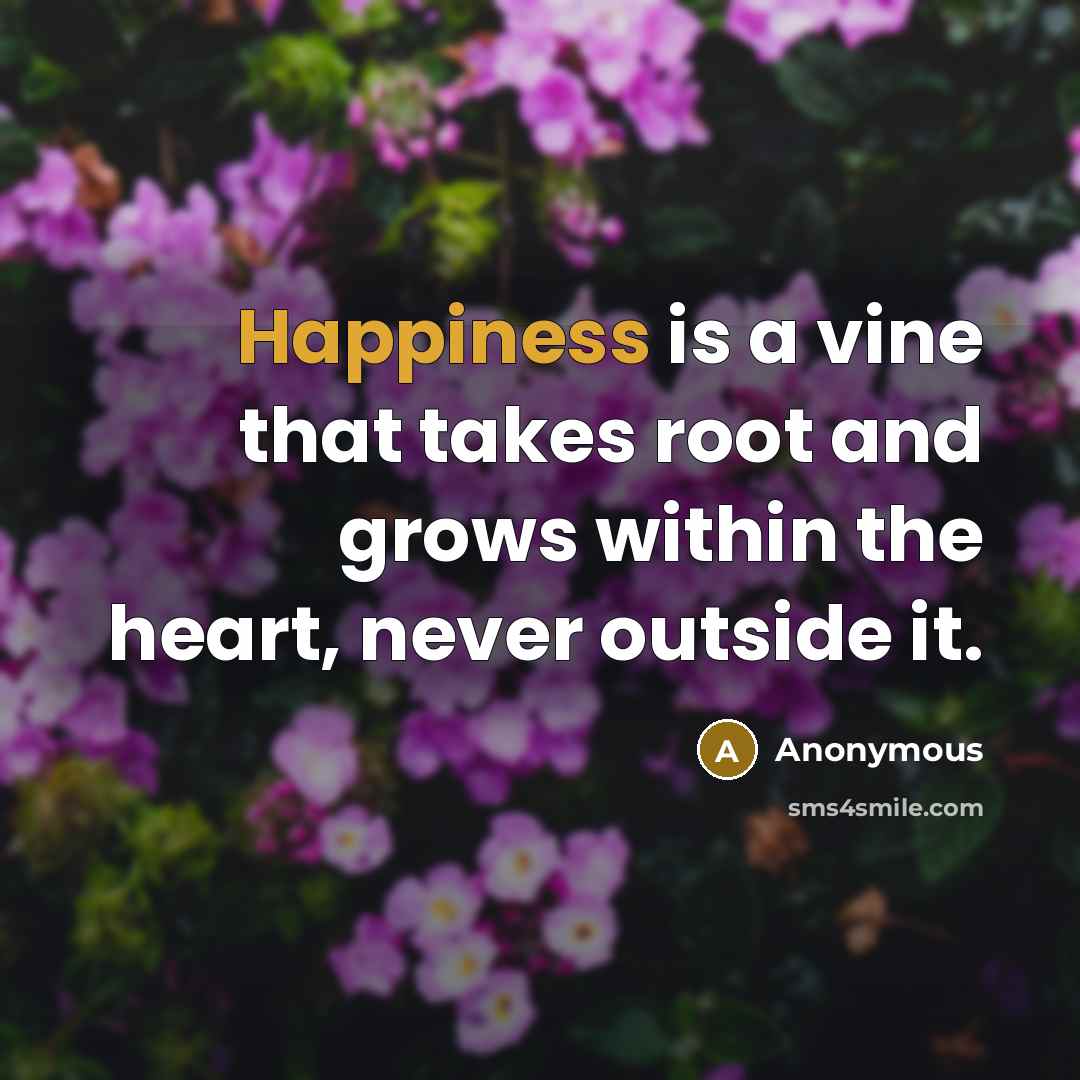 “Happiness is a vine that takes root and grows within the heart, never outside it.” quote by Anonymous