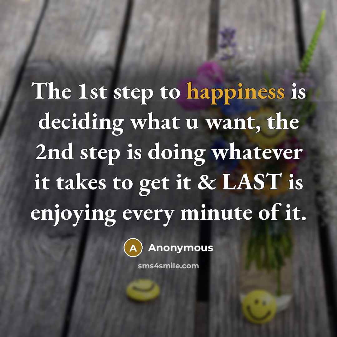 “The 1st step to happiness is deciding what u want, the 2nd step is doing whatever it takes to get it & LAST is enjoying every minute of it.” quote by Anonymous
