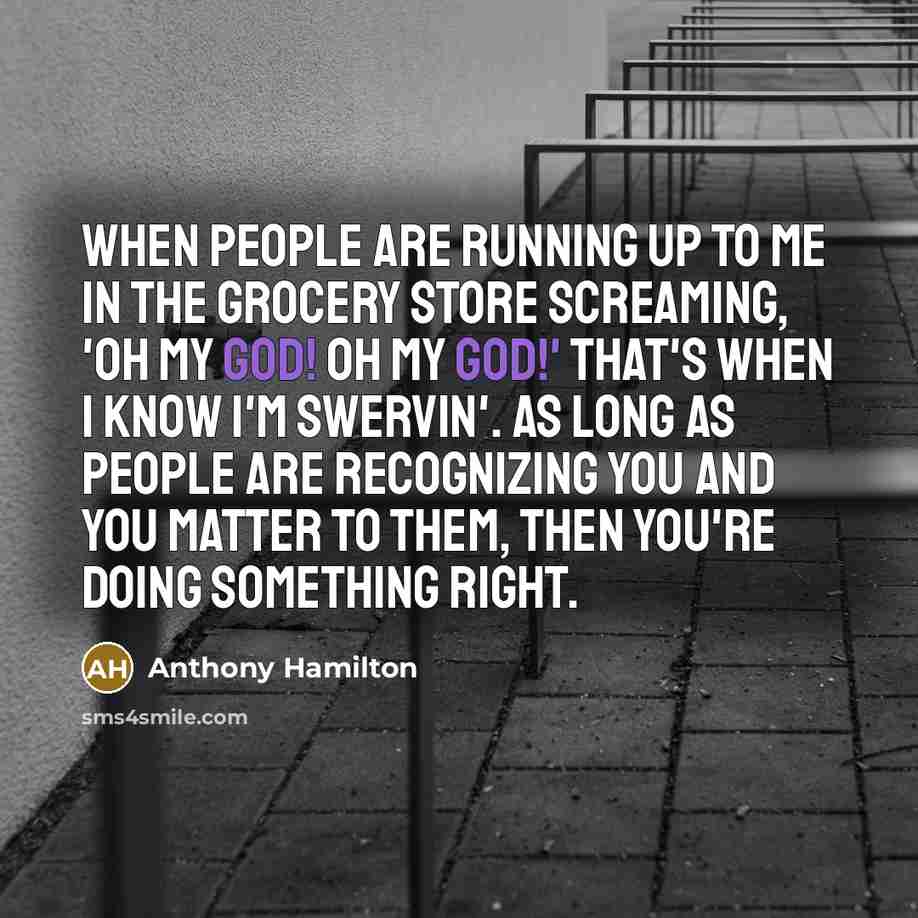 “When people are running up to me in the grocery store screaming, 'Oh my God! Oh my God!' that's when I know I'm swervin'. As long as people are recognizing you and you matter to them, then you're doing something right.” quote by Anthony Hamilton