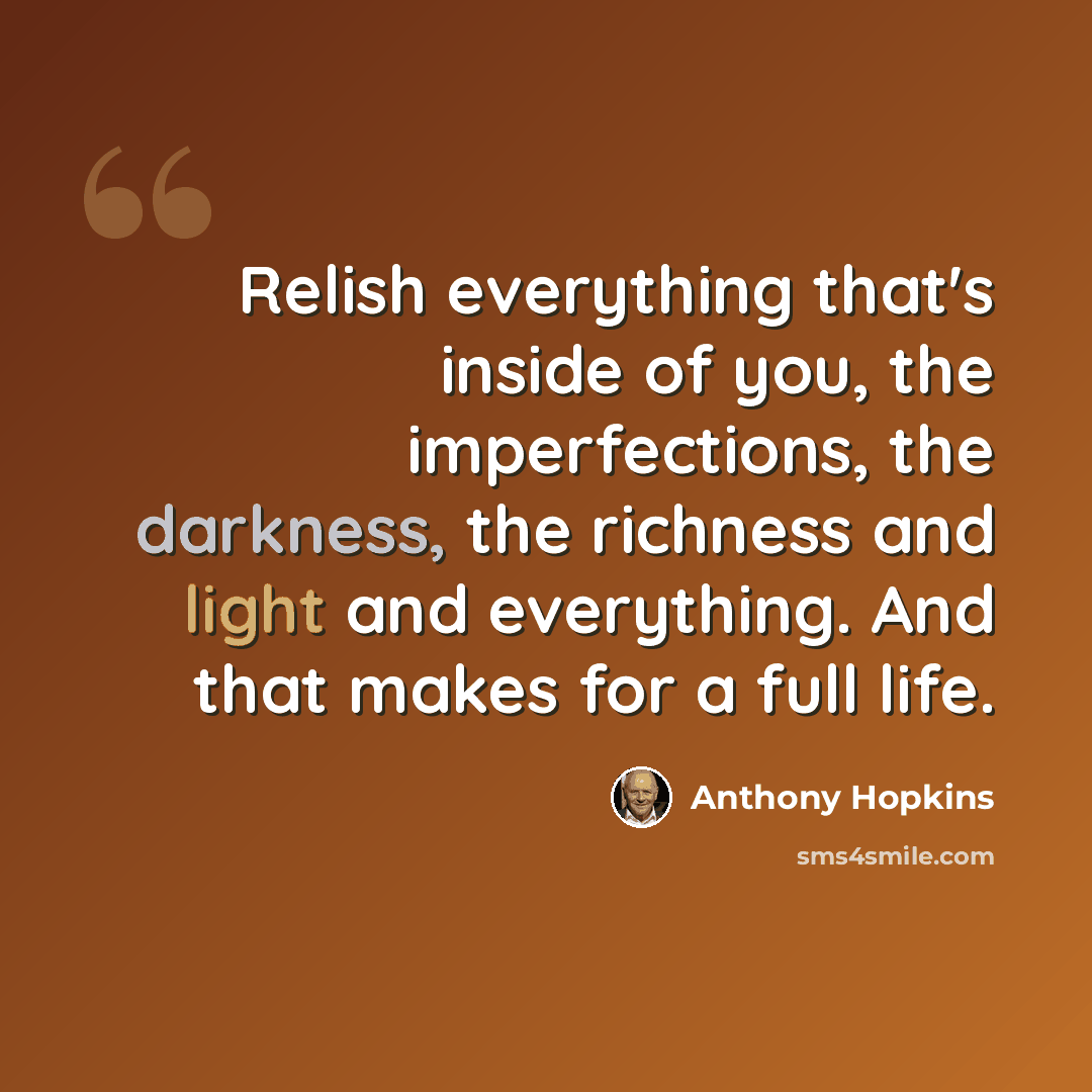 “Relish everything that's inside of you, the imperfections, the darkness, the richness and light and everything. And that makes for a full life.” quote by Anthony Hopkins