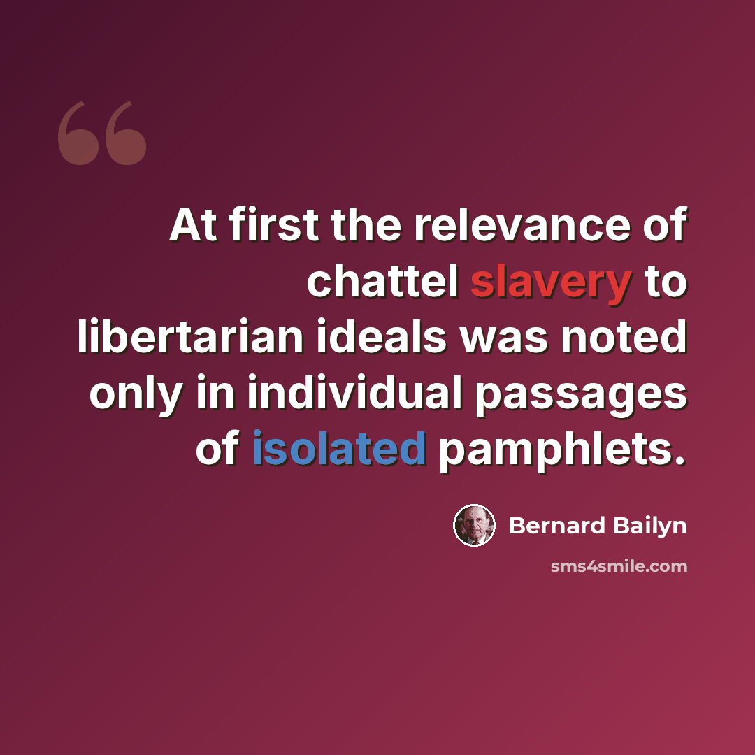 “At first the relevance of chattel slavery to libertarian ideals was noted only in individual passages of isolated pamphlets.” quote by Bernard Bailyn