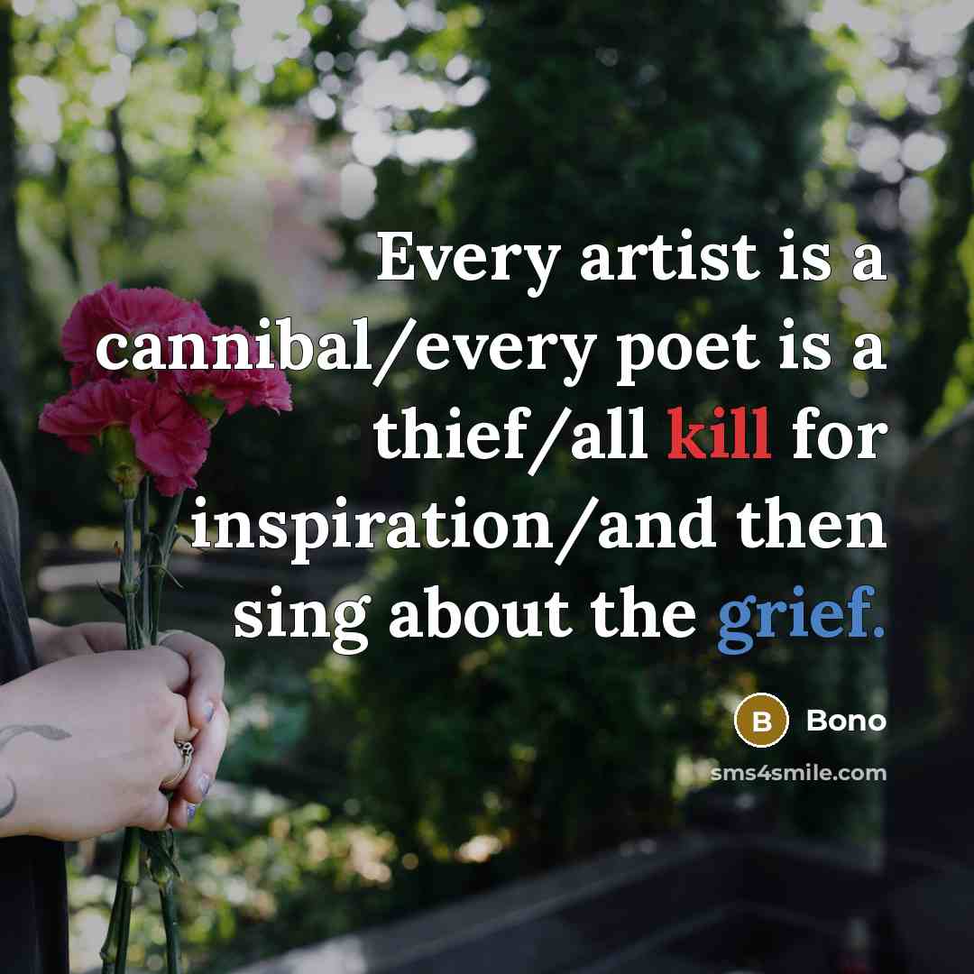 “Every artist is a cannibal/every poet is a thief/all kill for inspiration/and then sing about the grief.” quote by Bono