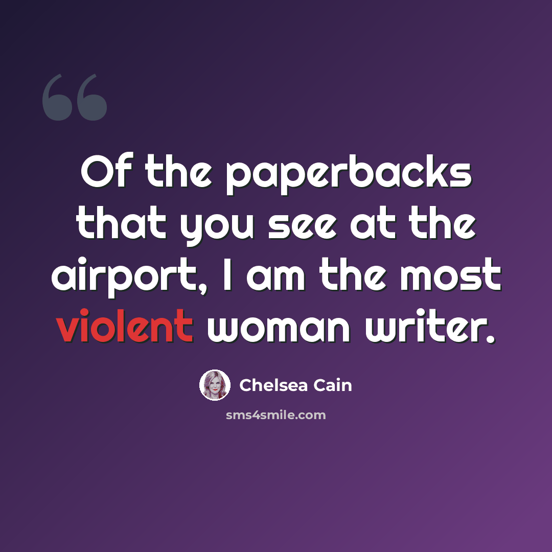 “Of the paperbacks that you see at the airport, I am the most violent woman writer.” quote by Chelsea Cain