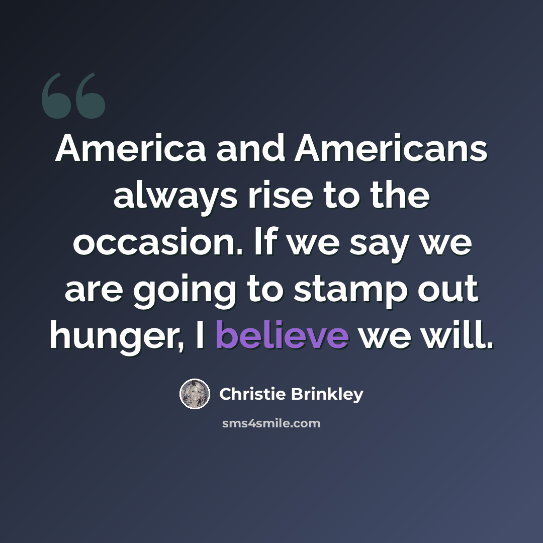 “America and Americans always rise to the occasion. If we say we are going to stamp out hunger, I believe we will.” quote by Christie Brinkley