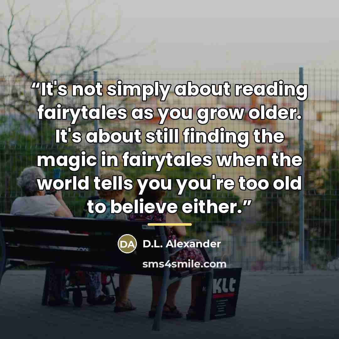 “It's not simply about reading fairytales as you grow older. It's about still finding the magic in fairytales when the world tells you you're too old to believe either.” quote by D.L. Alexander