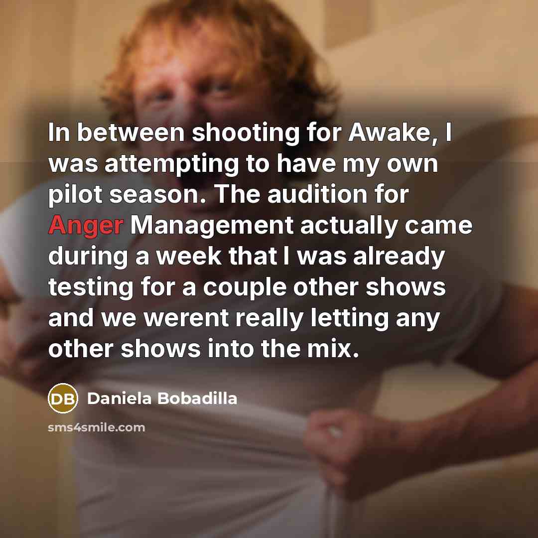 “In between shooting for Awake, I was attempting to have my own pilot season. The audition for Anger Management actually came during a week that I was already testing for a couple other shows and we werent really letting any other shows into the mix.” quote by Daniela Bobadilla
