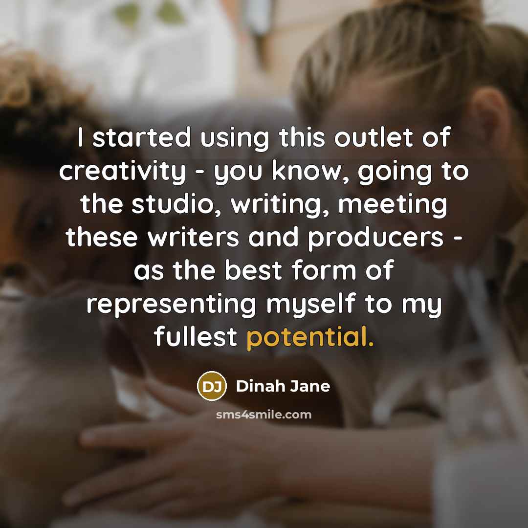 “I started using this outlet of creativity - you know, going to the studio, writing, meeting these writers and producers - as the best form of representing myself to my fullest potential.” quote by Dinah Jane