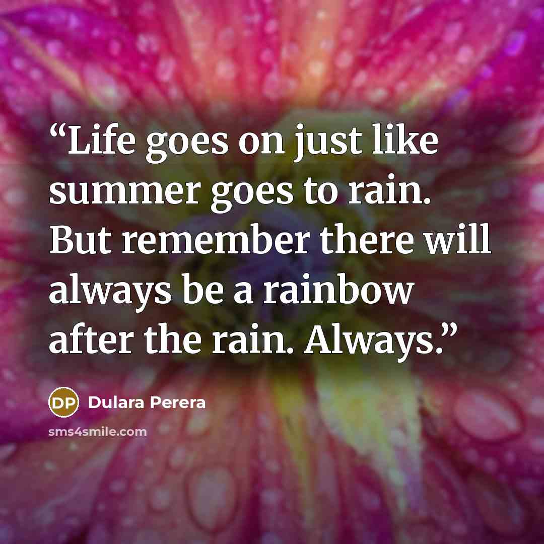 “Life goes on just like summer goes to rain. But remember there will always be a rainbow after the rain. Always.” quote by Dulara Perera