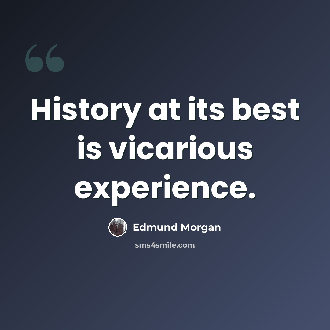 “History at its best is vicarious experience.” quote by Edmund Morgan