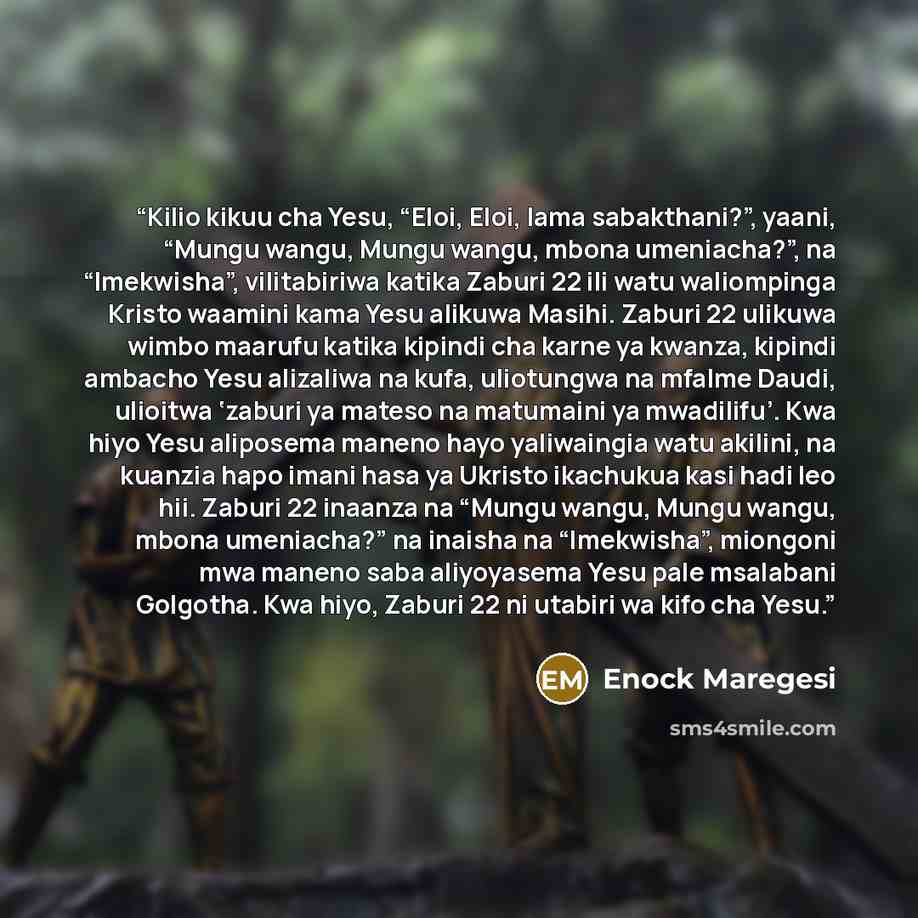 “Kilio kikuu cha Yesu, “Eloi, Eloi, lama sabakthani?”, yaani, “Mungu wangu, Mungu wangu, mbona umeniacha?”, na “Imekwisha”, vilitabiriwa katika Zaburi 22 ili watu waliompinga Kristo waamini kama Yesu alikuwa Masihi. Zaburi 22 ulikuwa wimbo maarufu katika kipindi cha karne ya kwanza, kipindi ambacho…” quote by Enock Maregesi