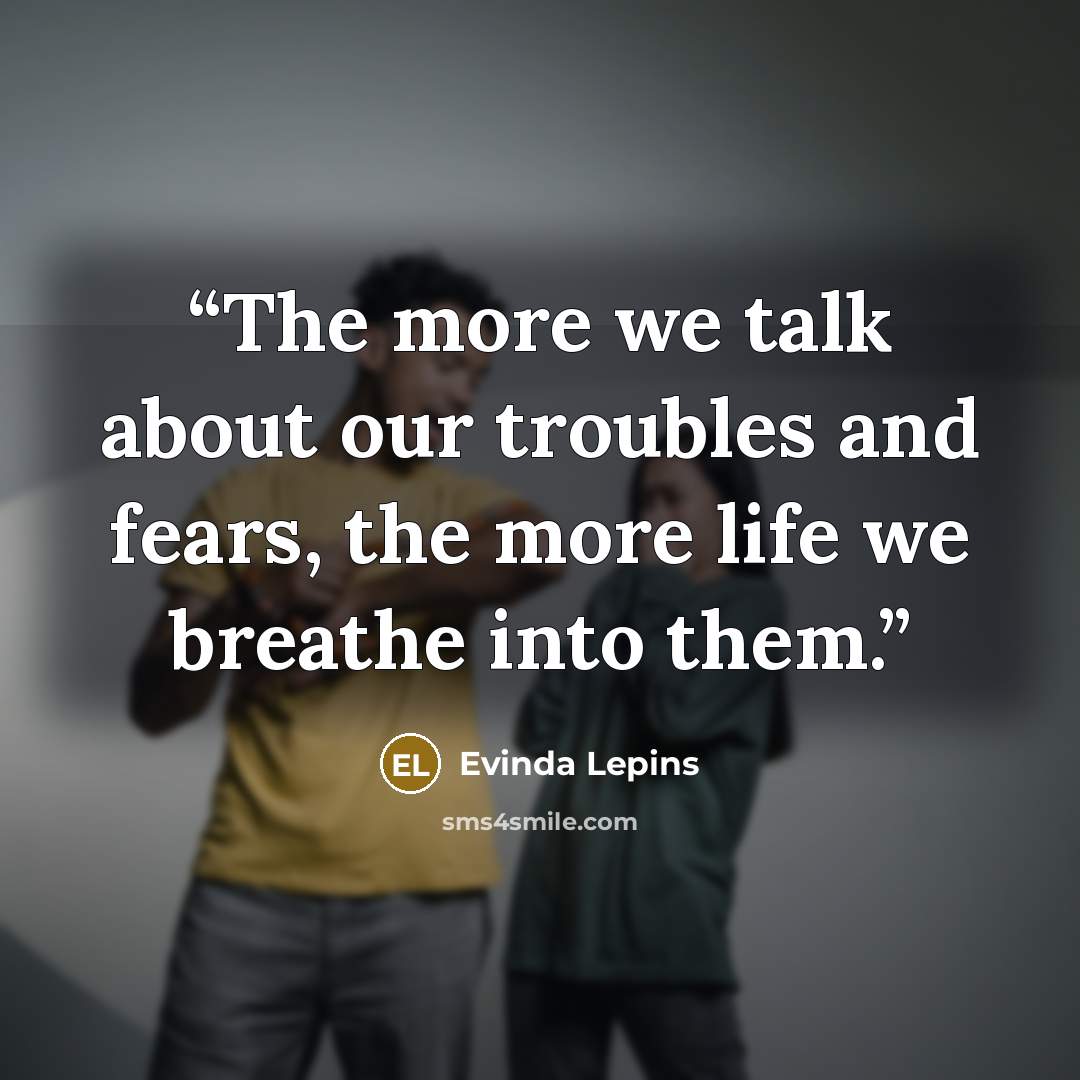“The more we talk about our troubles and fears, the more life we breathe into them.” quote by Evinda Lepins