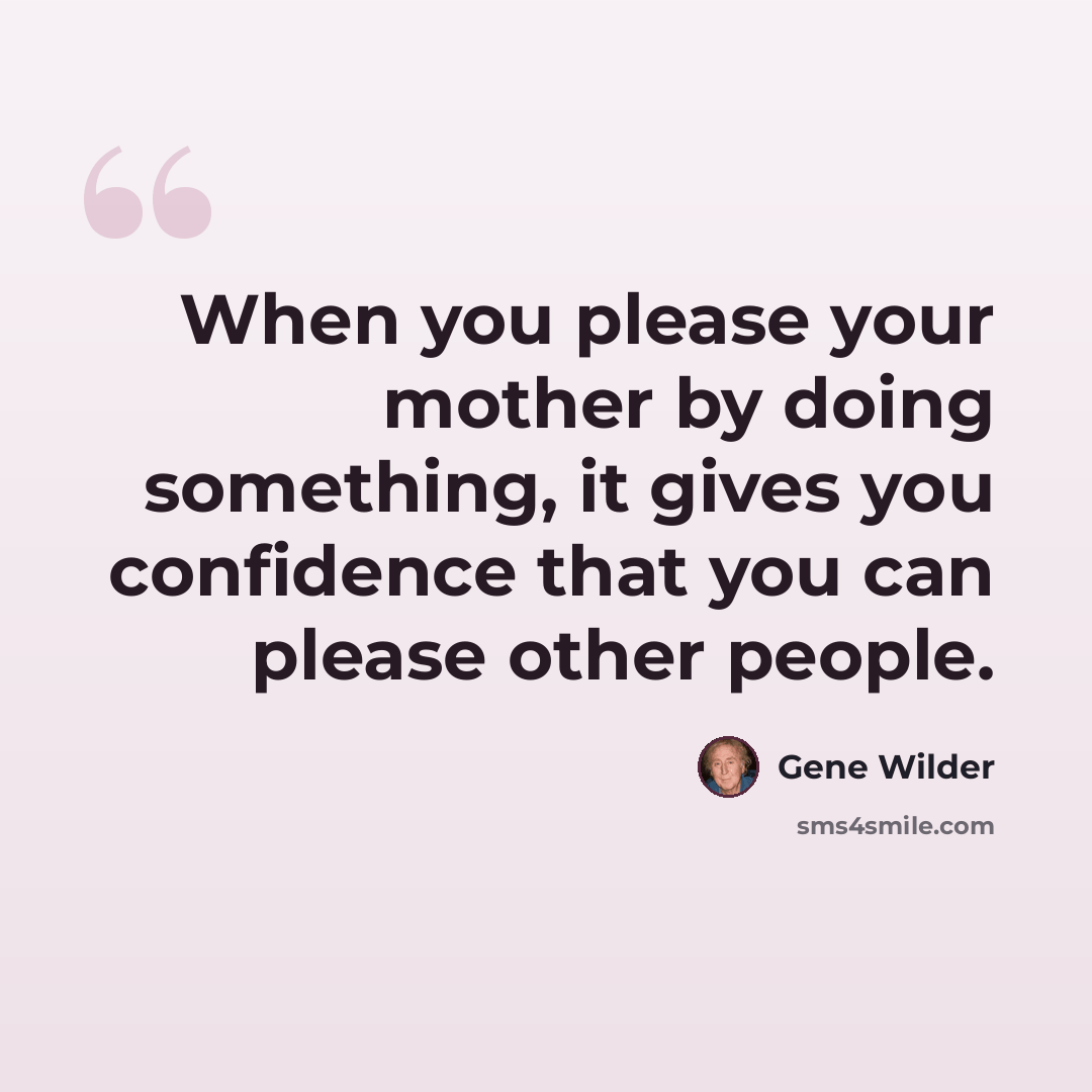 “When you please your mother by doing something, it gives you confidence that you can please other people.” quote by Gene Wilder