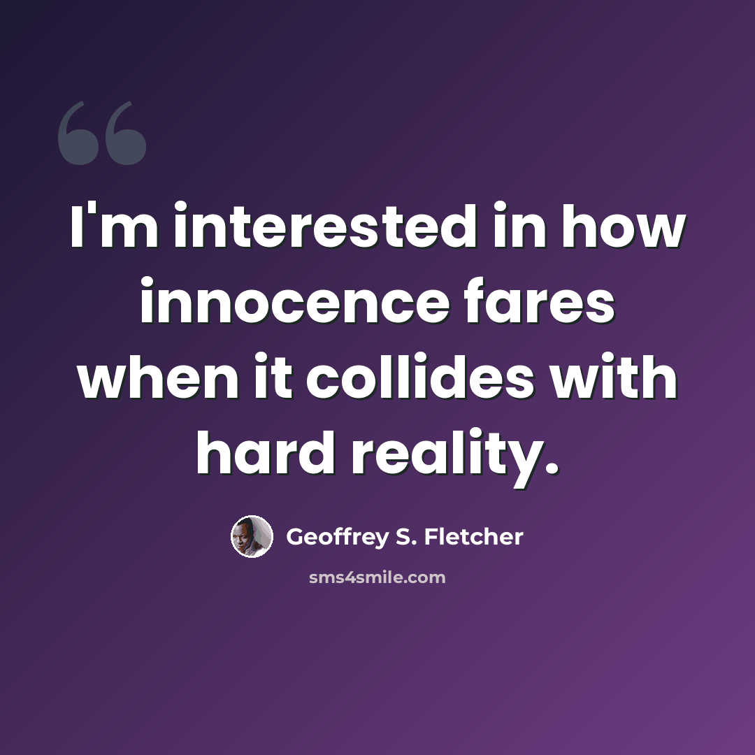 “I'm interested in how innocence fares when it collides with hard reality.” quote by Geoffrey S. Fletcher