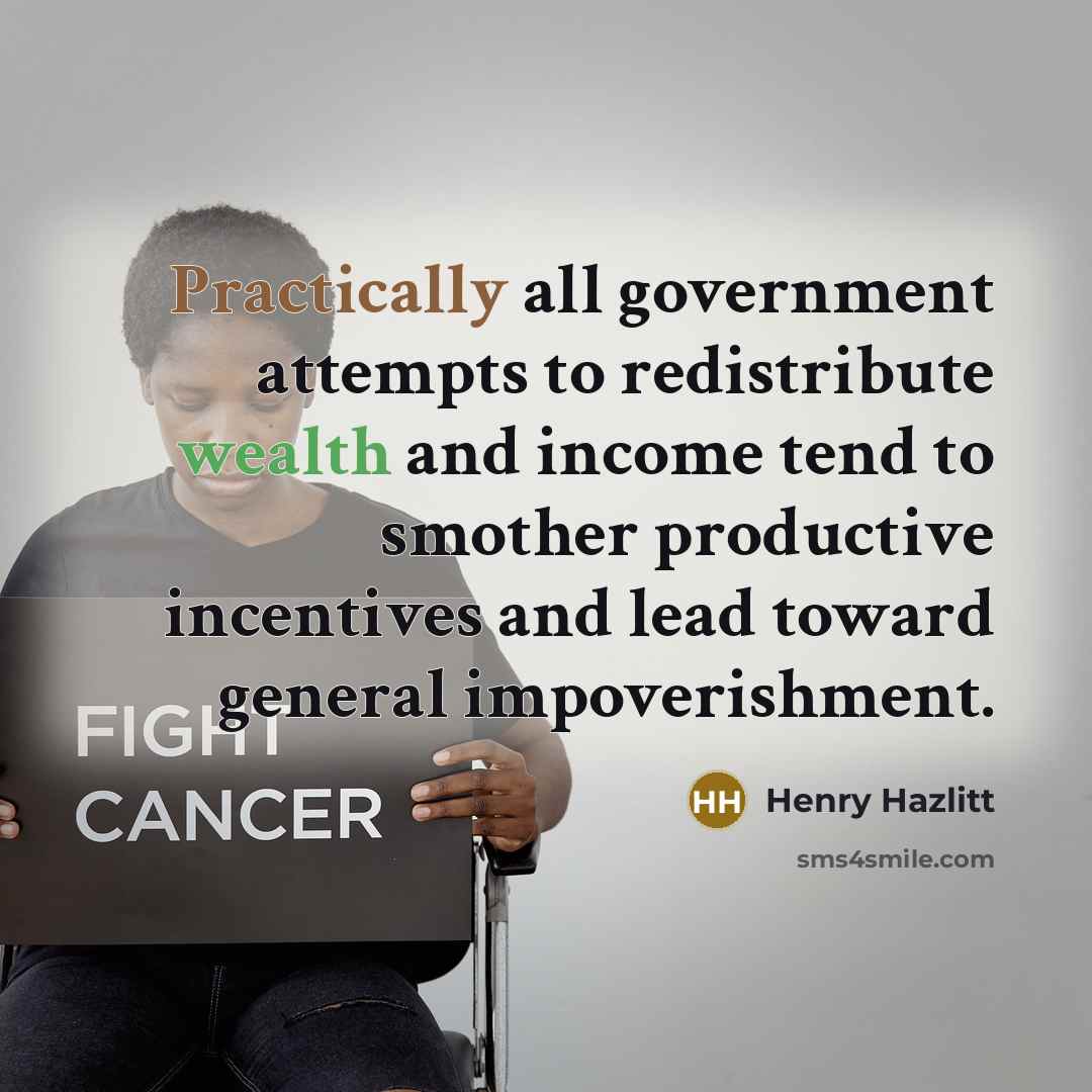 “Practically all government attempts to redistribute wealth and income tend to smother productive incentives and lead toward general impoverishment.” quote by Henry Hazlitt