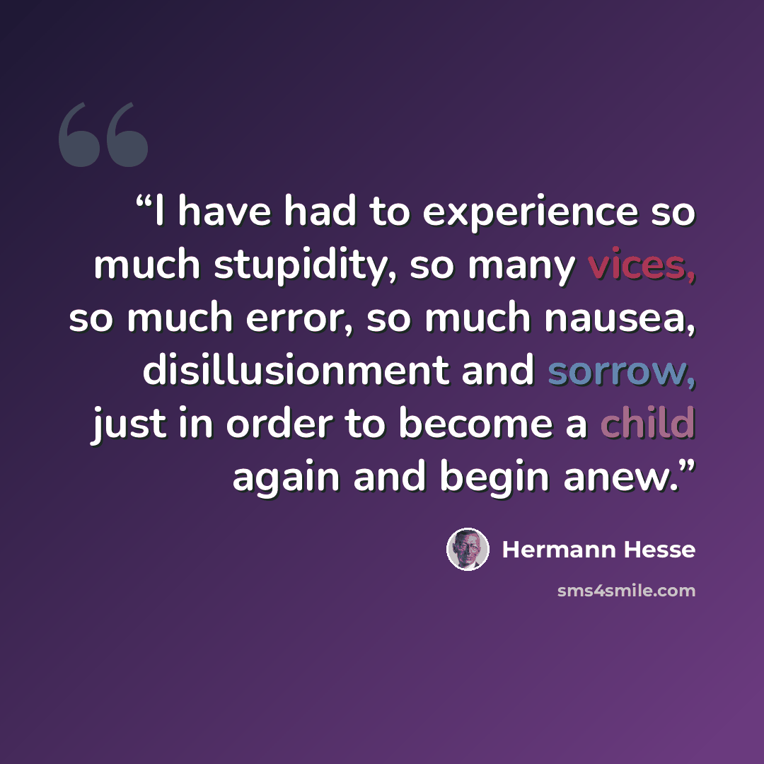 “I have had to experience so much stupidity, so many vices, so much error, so much nausea, disillusionment and sorrow, just in order to become a child again and begin anew.” quote by Hermann Hesse