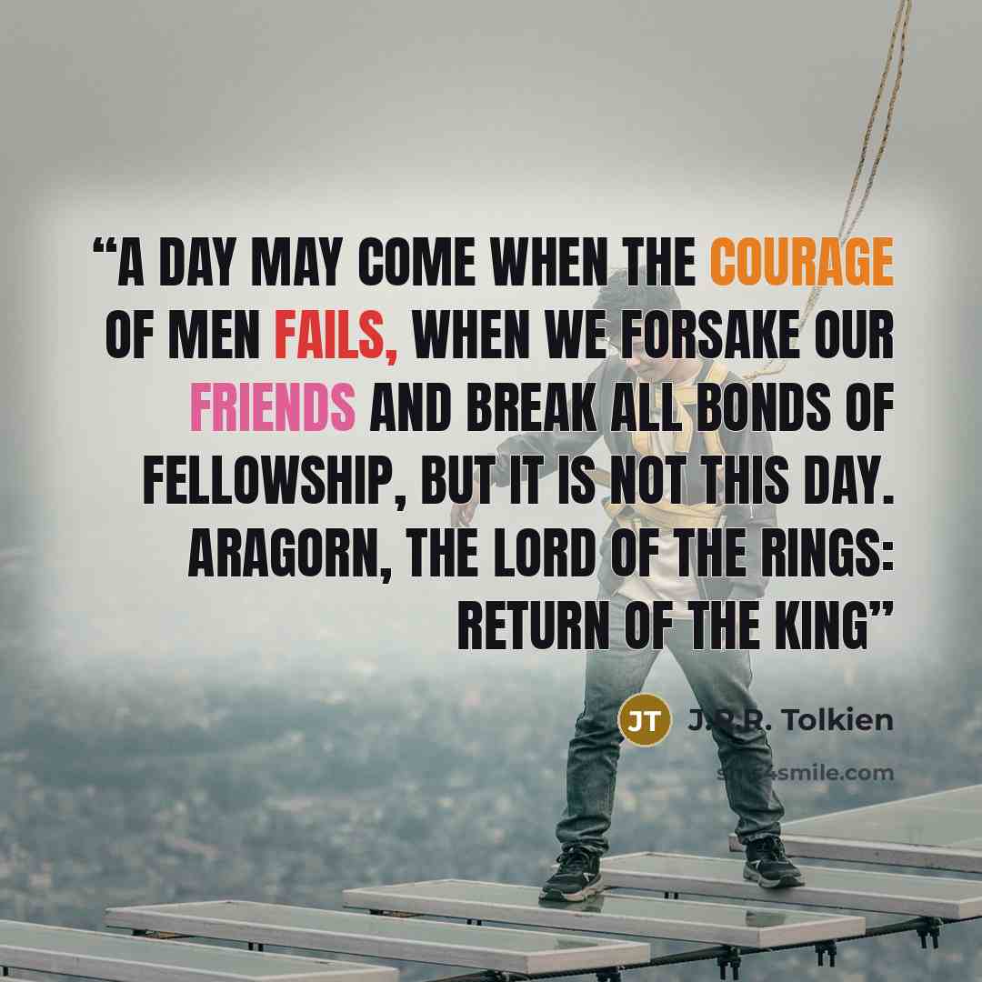 “A day may come when the courage of men fails, when we forsake our friends and break all bonds of fellowship, but it is not this day. Aragorn, The Lord of the Rings: Return of the King” quote by J.R.R. Tolkien