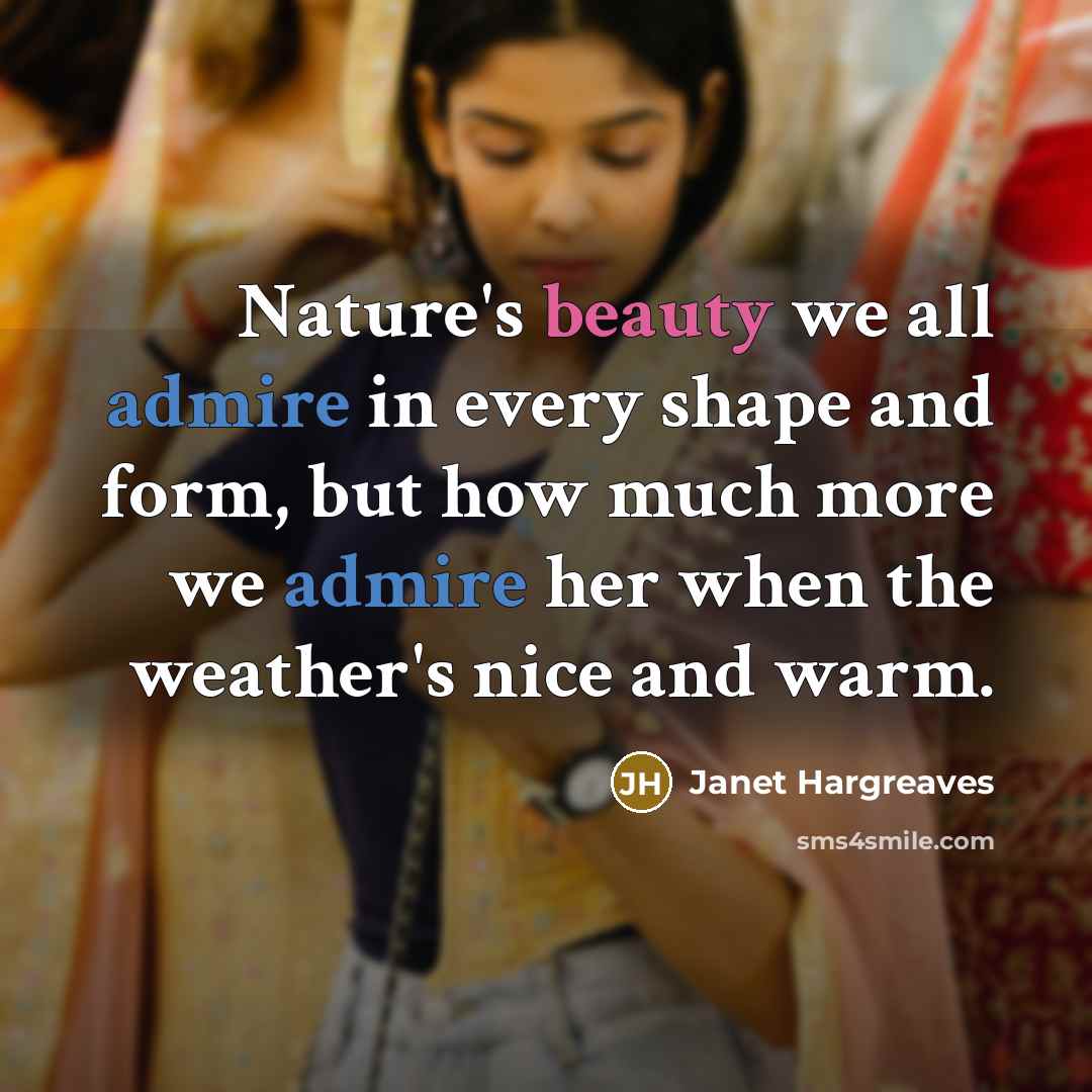 “Nature's beauty we all admire in every shape and form, but how much more we admire her when the weather's nice and warm.” quote by Janet Hargreaves
