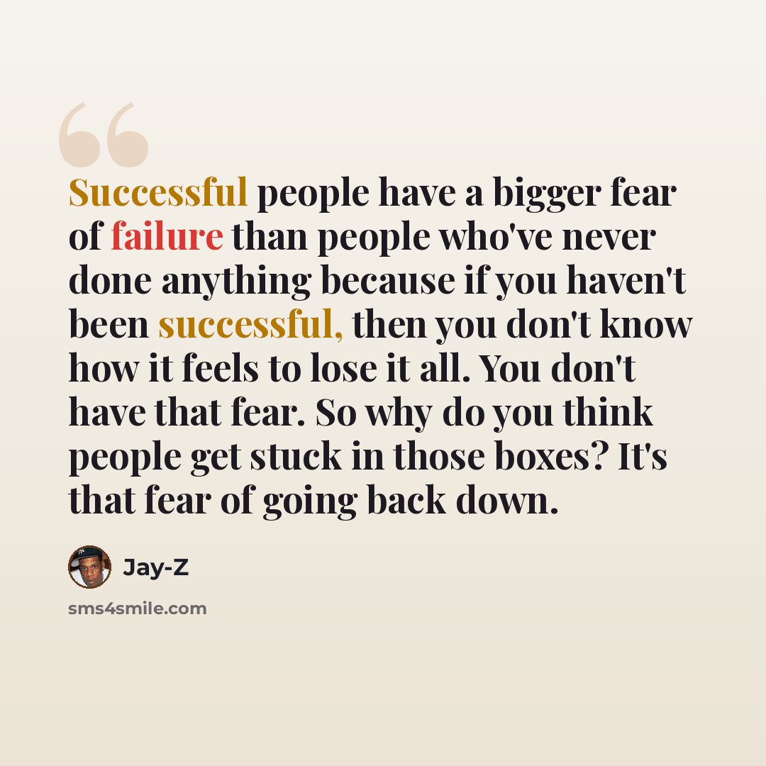 “Successful people have a bigger fear of failure than people who've never done anything because if you haven't been successful, then you don't know how it feels to lose it all. You don't have that fear. So why do you think people get stuck in those boxes? It's that fear of going back down.” quote by Jay-Z