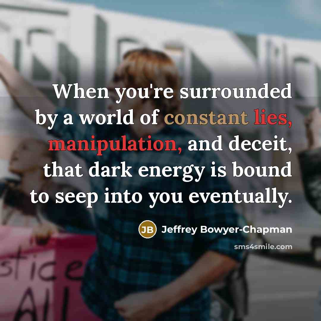 “When you're surrounded by a world of constant lies, manipulation, and deceit, that dark energy is bound to seep into you eventually.” quote by Jeffrey Bowyer-Chapman