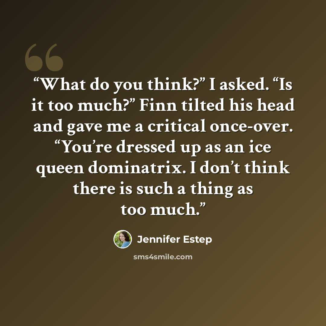 “What do you think?” I asked. “Is it too much?” Finn tilted his head and gave me a critical once-over. “You’re dressed up as an ice queen dominatrix. I don’t think there is such a thing as too much.” quote by jennifer estep