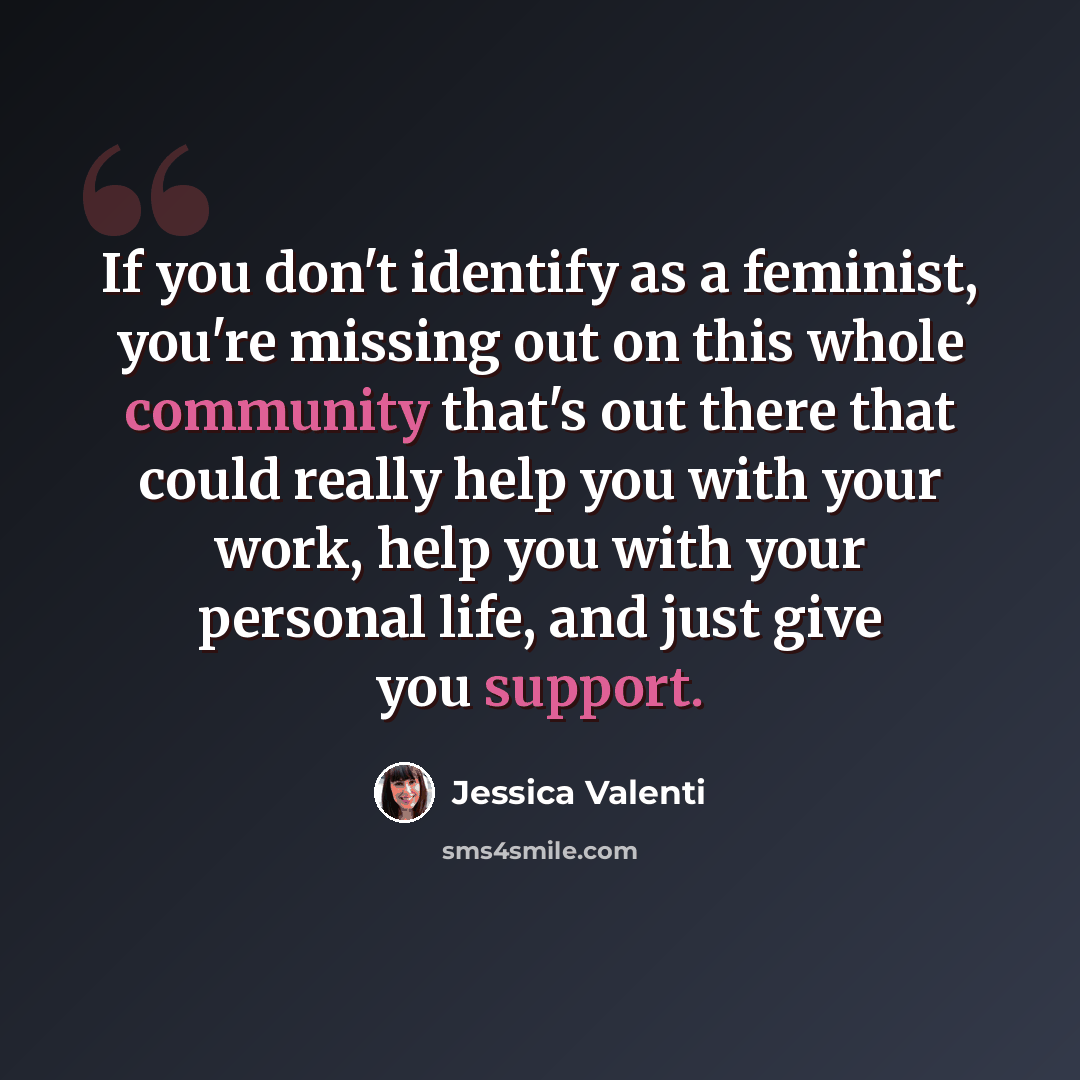 “If you don't identify as a feminist, you're missing out on this whole community that's out there that could really help you with your work, help you with your personal life, and just give you support.” quote by Jessica Valenti
