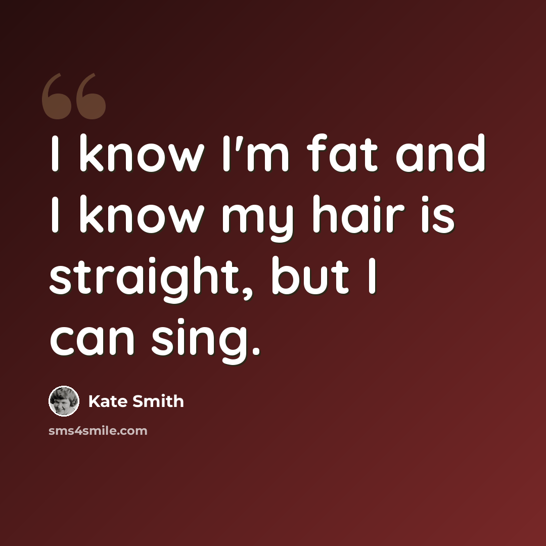 “I know I'm fat and I know my hair is straight, but I can sing.” quote by Kate Smith
