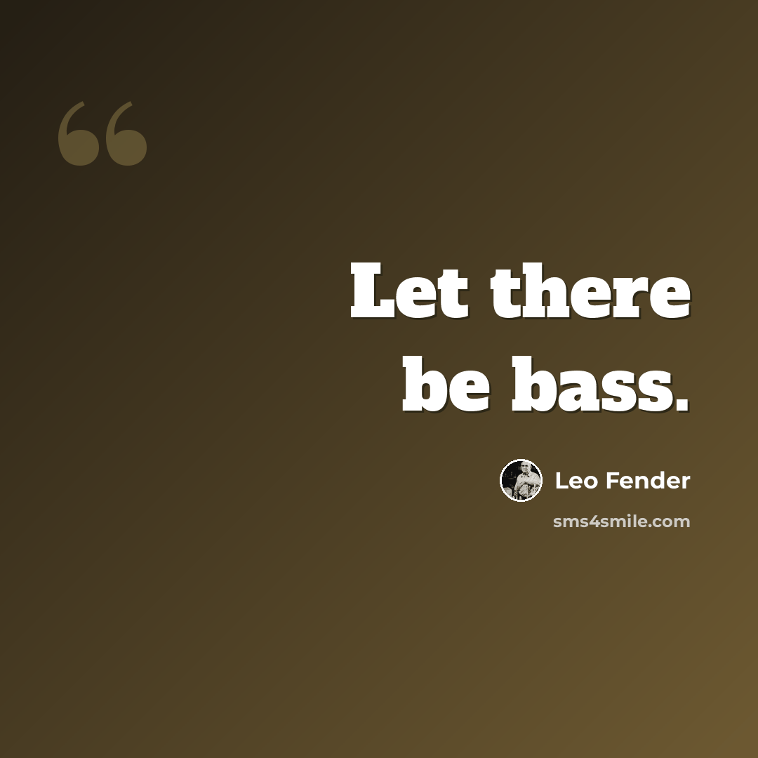 “Let there be bass.” quote by Leo Fender