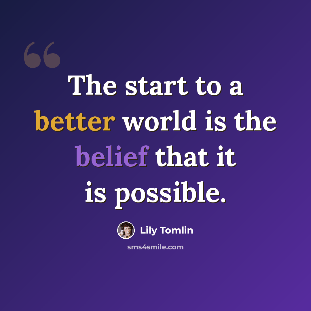 “The start to a better world is the belief that it is possible.” quote by Lily Tomlin