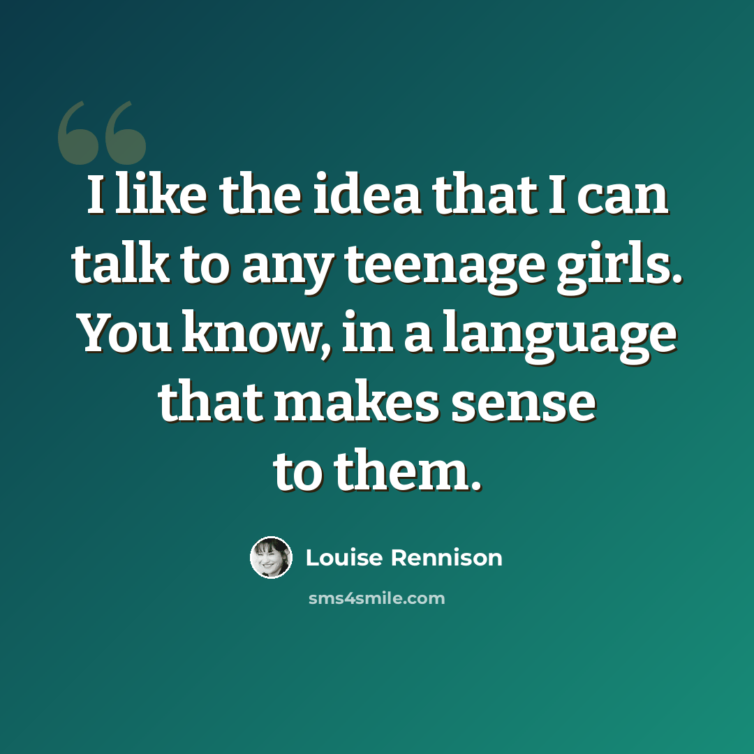 “I like the idea that I can talk to any teenage girls. You know, in a language that makes sense to them.” quote by Louise Rennison