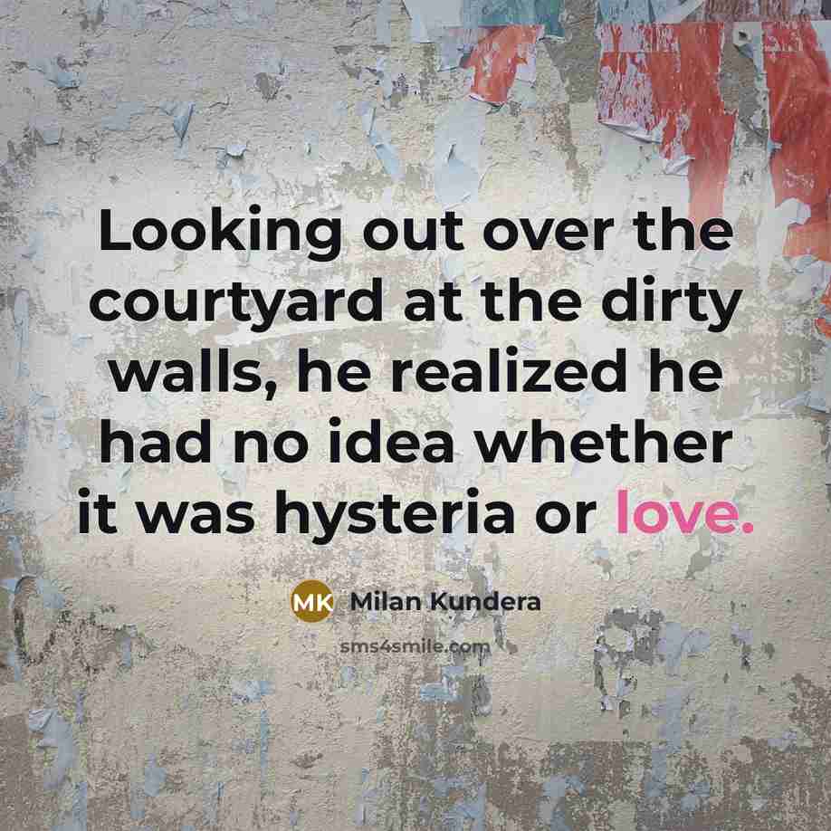 “Looking out over the courtyard at the dirty walls, he realized he had no idea whether it was hysteria or love.” quote by Milan Kundera