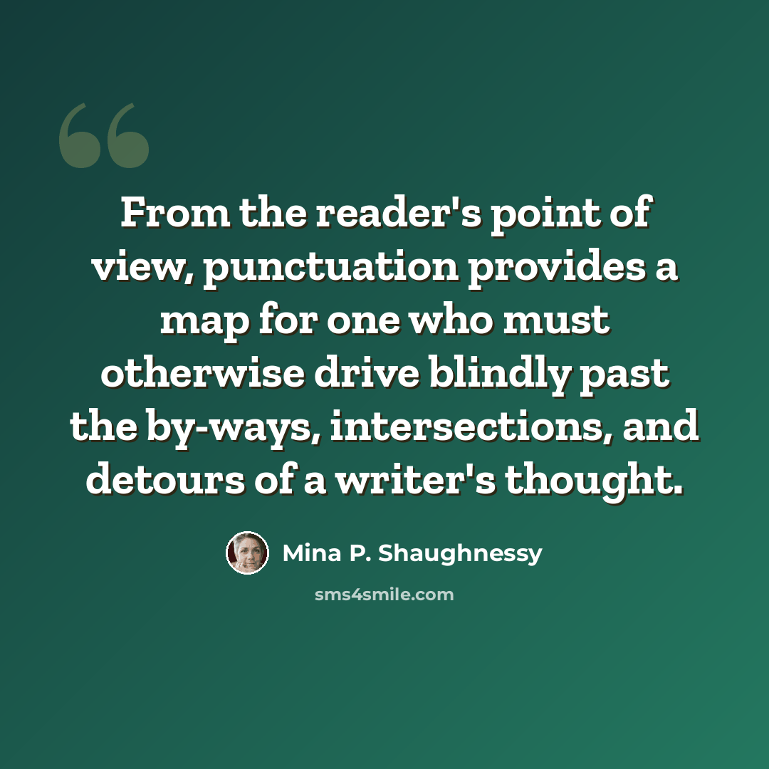 “From the reader's point of view, punctuation provides a map for one who must otherwise drive blindly past the by-ways, intersections, and detours of a writer's thought.” quote by Mina P. Shaughnessy