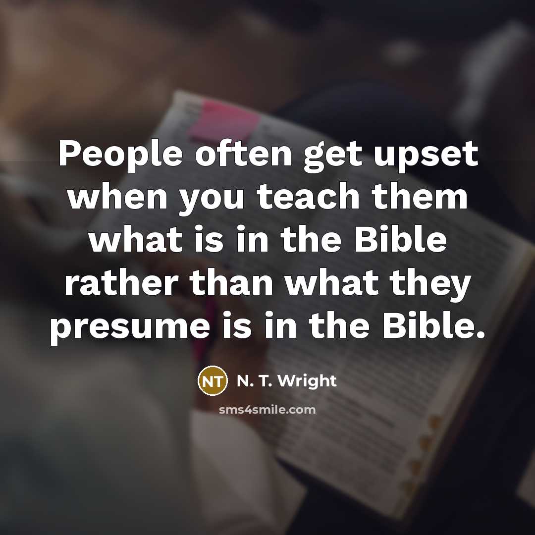 “People often get upset when you teach them what is in the Bible rather than what they presume is in the Bible.” quote by N. T. Wright