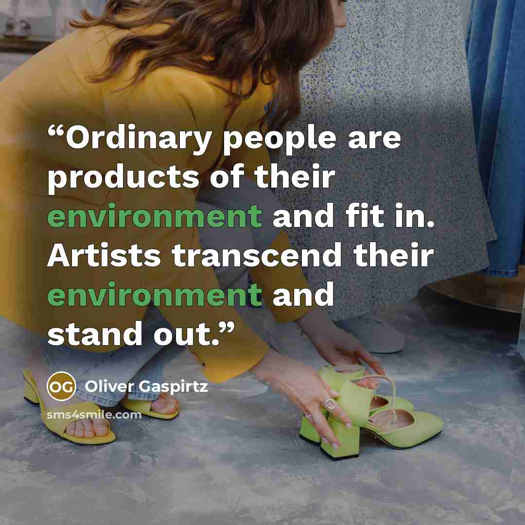 “Ordinary people are products of their environment and fit in. Artists transcend their environment and stand out.” quote by Oliver Gaspirtz
