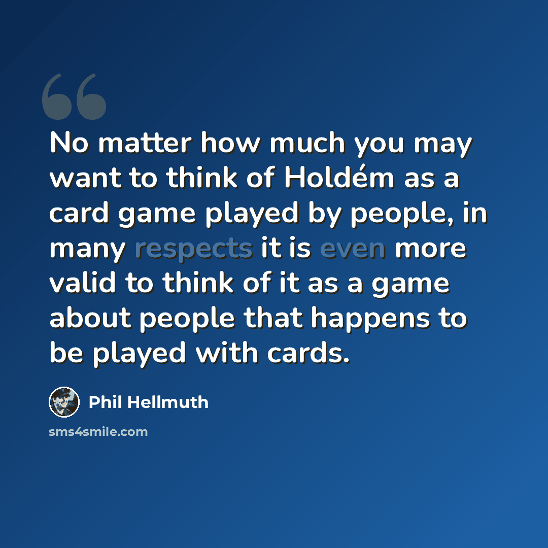 “No matter how much you may want to think of Holdém as a card game played by people, in many respects it is even more valid to think of it as a game about people that happens to be played with cards.” quote by Phil Hellmuth