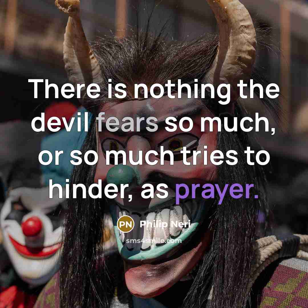 “There is nothing the devil fears so much, or so much tries to hinder, as prayer.” quote by Philip Neri