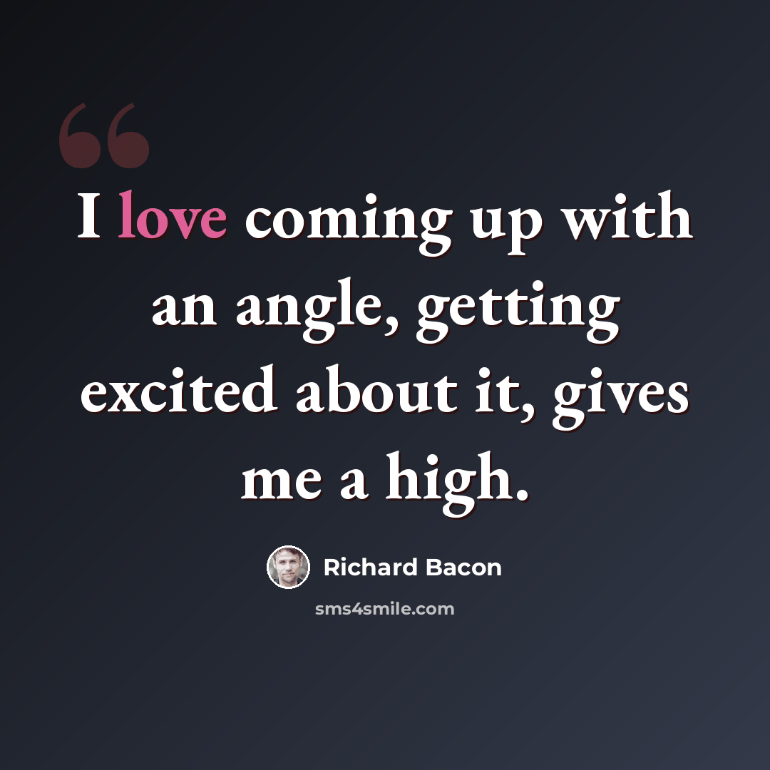 “I love coming up with an angle, getting excited about it, gives me a high.” quote by Richard Bacon