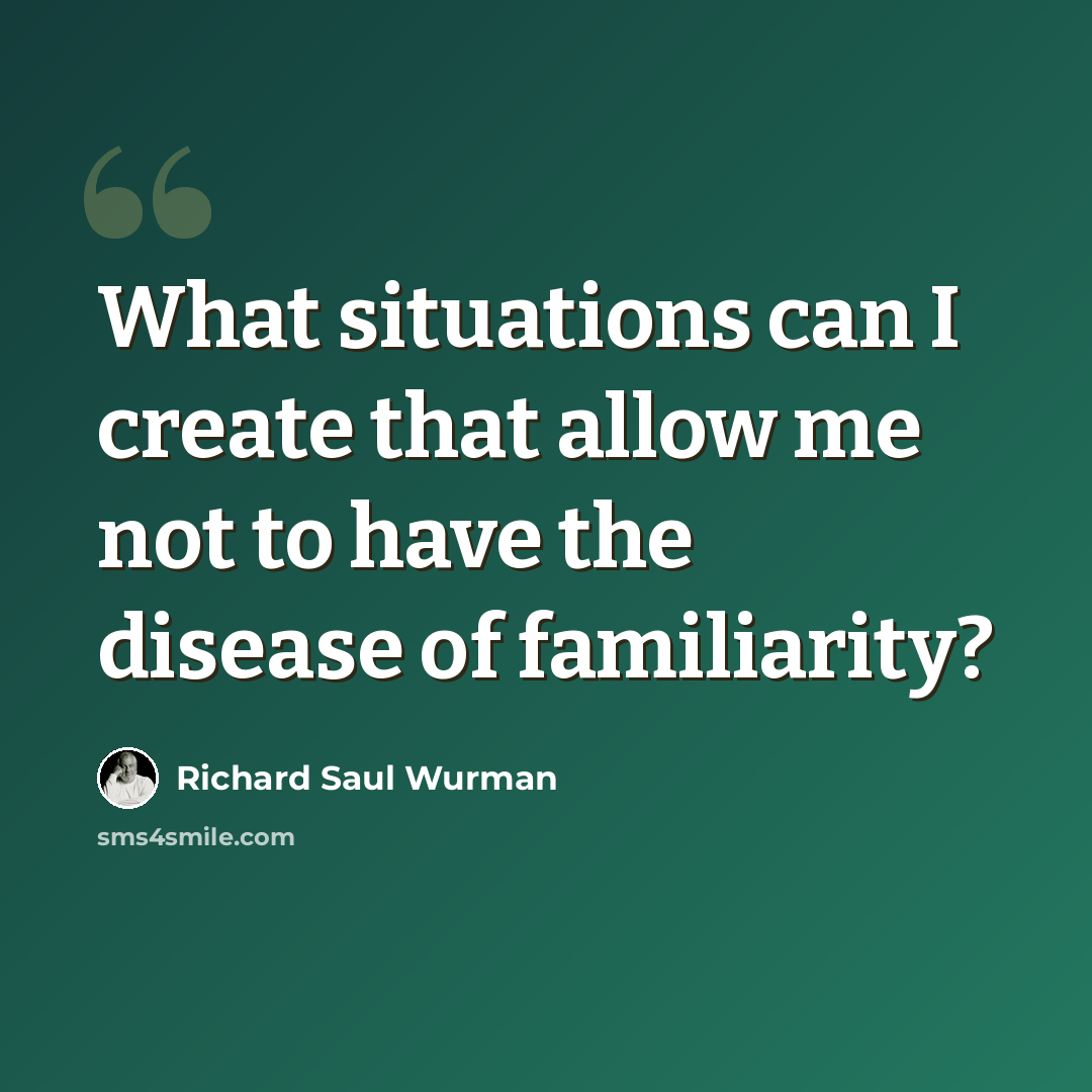 “What situations can I create that allow me not to have the disease of familiarity?” quote by Richard Saul Wurman