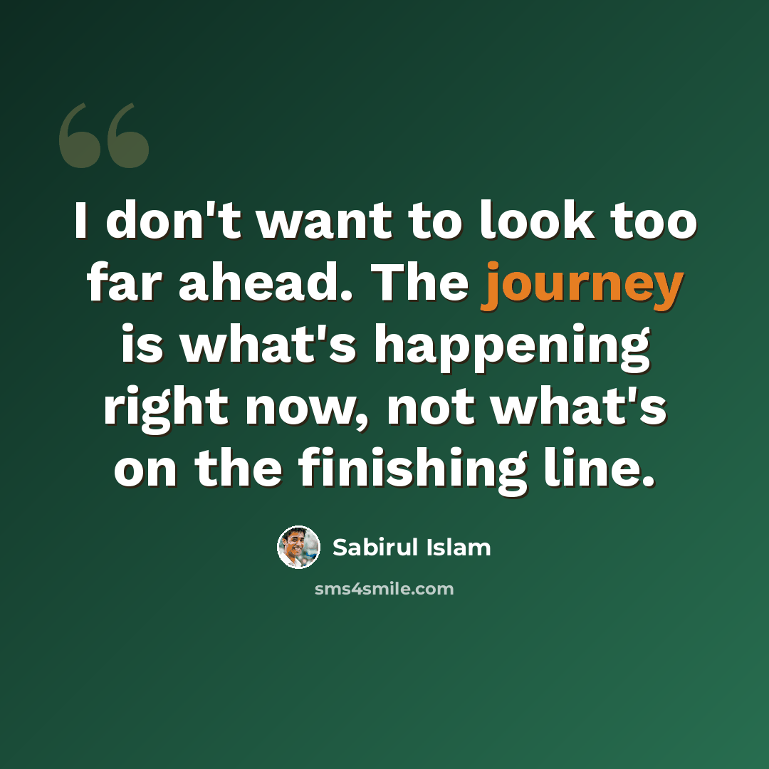 “I don't want to look too far ahead. The journey is what's happening right now, not what's on the finishing line.” quote by Sabirul Islam