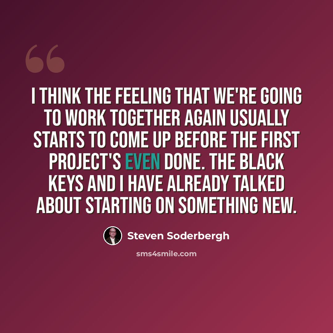 “I think the feeling that we're going to work together again usually starts to come up before the first project's even done. The Black Keys and I have already talked about starting on something new.” quote by Steven Soderbergh