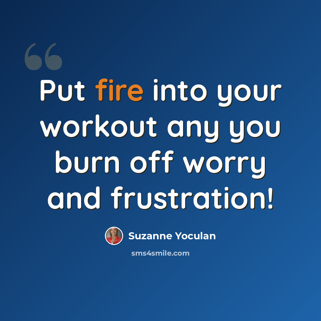“Put fire into your workout any you burn off worry and frustration!” quote by Suzanne Yoculan