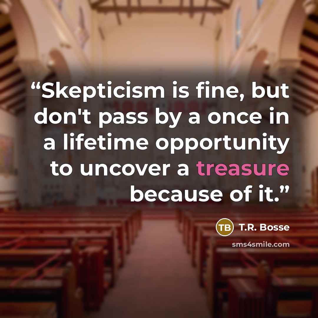 “Skepticism is fine, but don't pass by a once in a lifetime opportunity to uncover a treasure because of it.” quote by T.R. Bosse