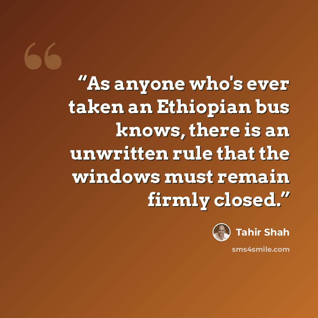 “As anyone who's ever taken an Ethiopian bus knows, there is an unwritten rule that the windows must remain firmly closed.” quote by Tahir Shah