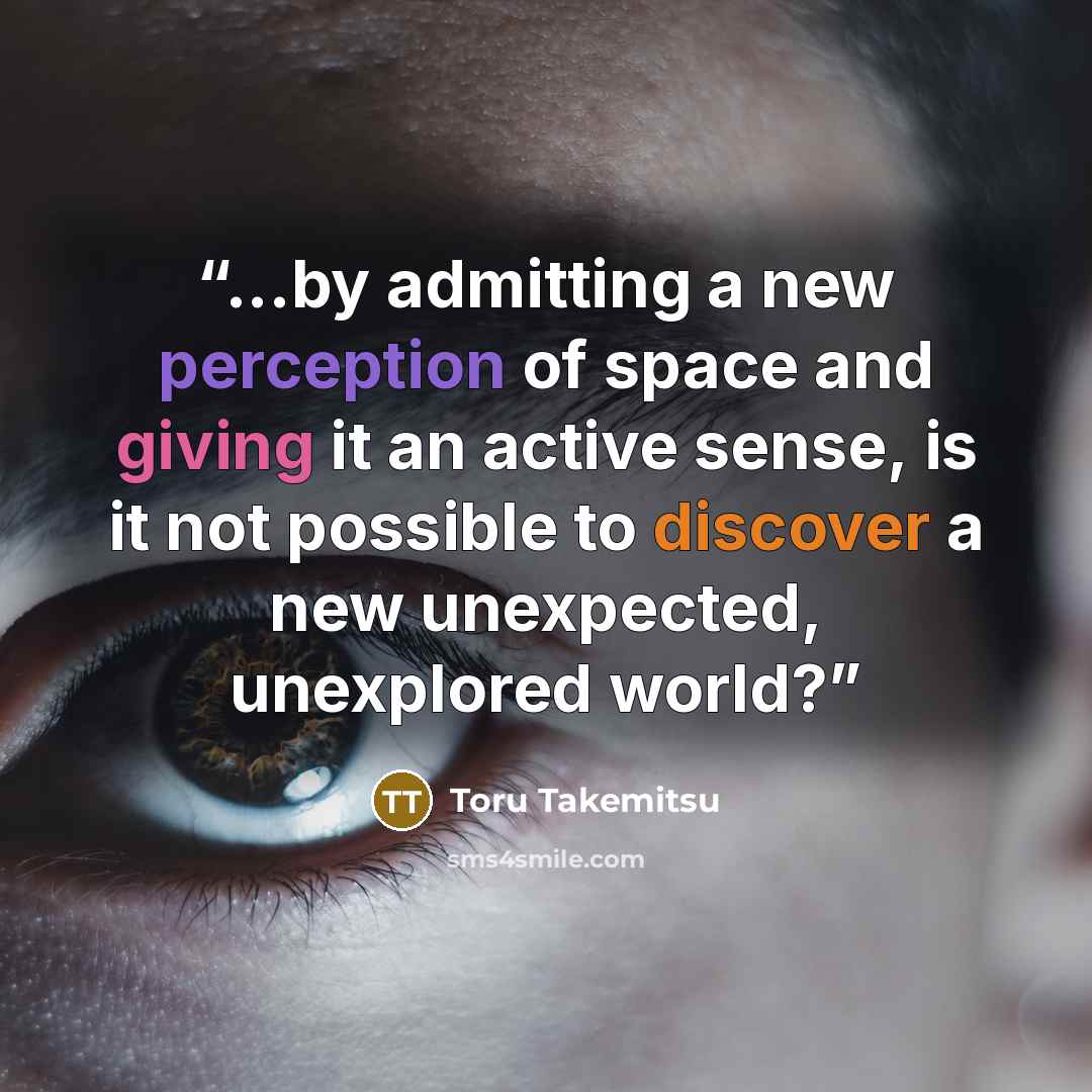 “...by admitting a new perception of space and giving it an active sense, is it not possible to discover a new unexpected, unexplored world?” quote by toru takemitsu