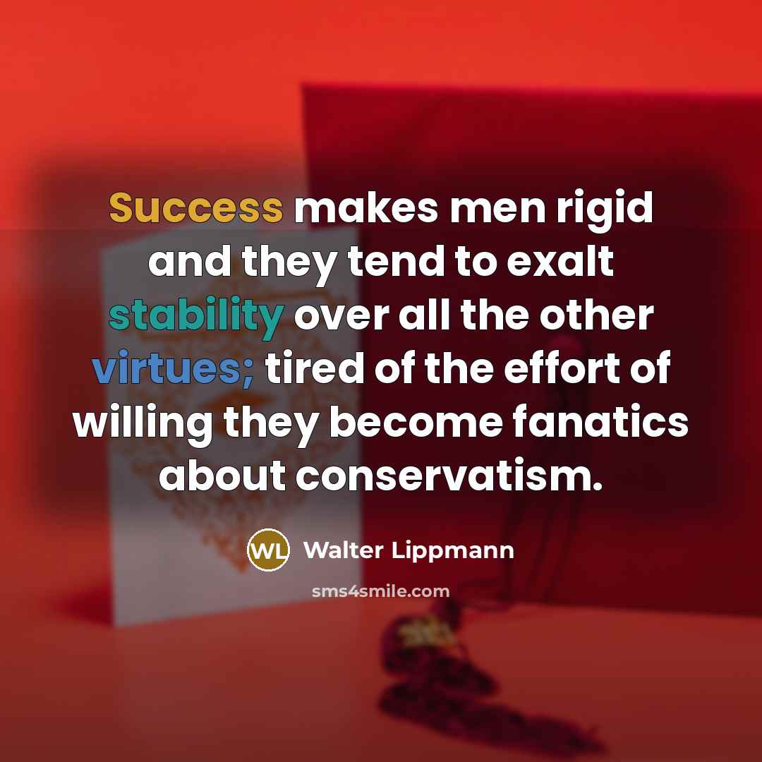 “Success makes men rigid and they tend to exalt stability over all the other virtues; tired of the effort of willing they become fanatics about conservatism.” quote by Walter Lippmann