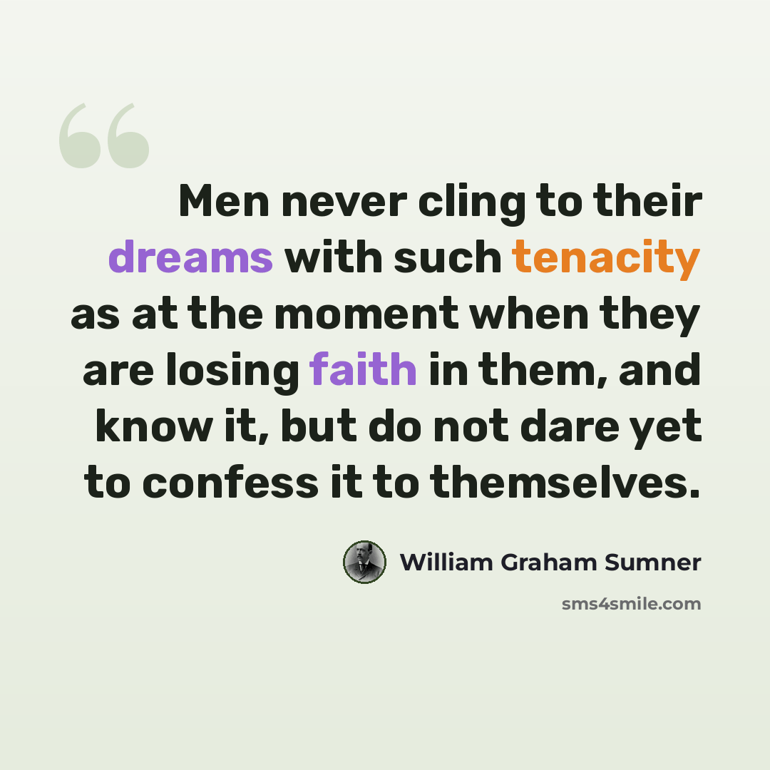 “Men never cling to their dreams with such tenacity as at the moment when they are losing faith in them, and know it, but do not dare yet to confess it to themselves.” quote by William Graham Sumner