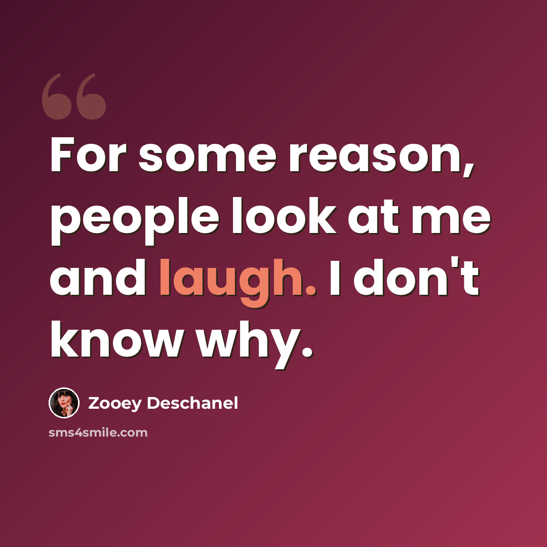 “For some reason, people look at me and laugh. I don't know why.” quote by Zooey Deschanel