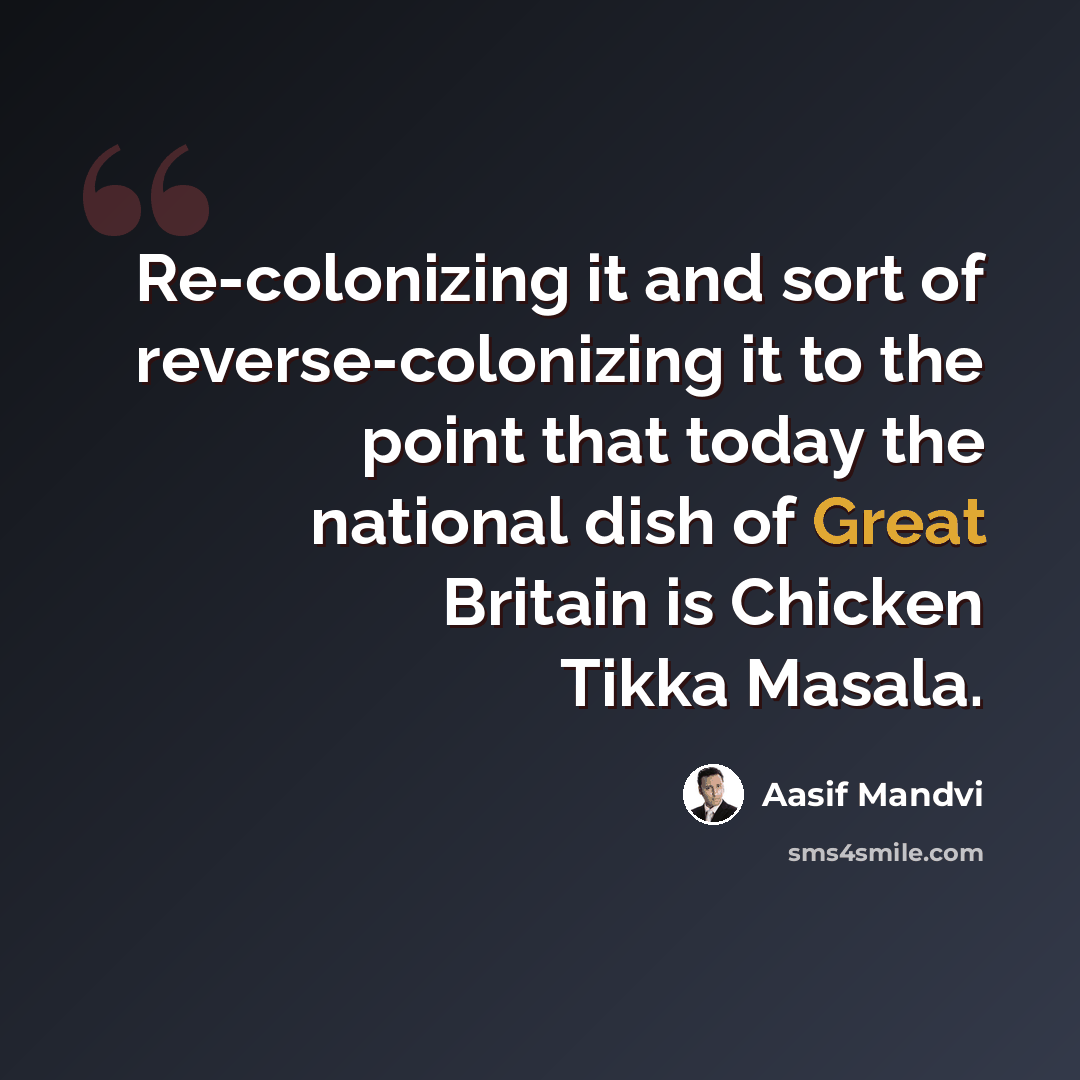 “Re-colonizing it and sort of reverse-colonizing it to the point that today the national dish of Great Britain is Chicken Tikka Masala.” quote by Aasif Mandvi