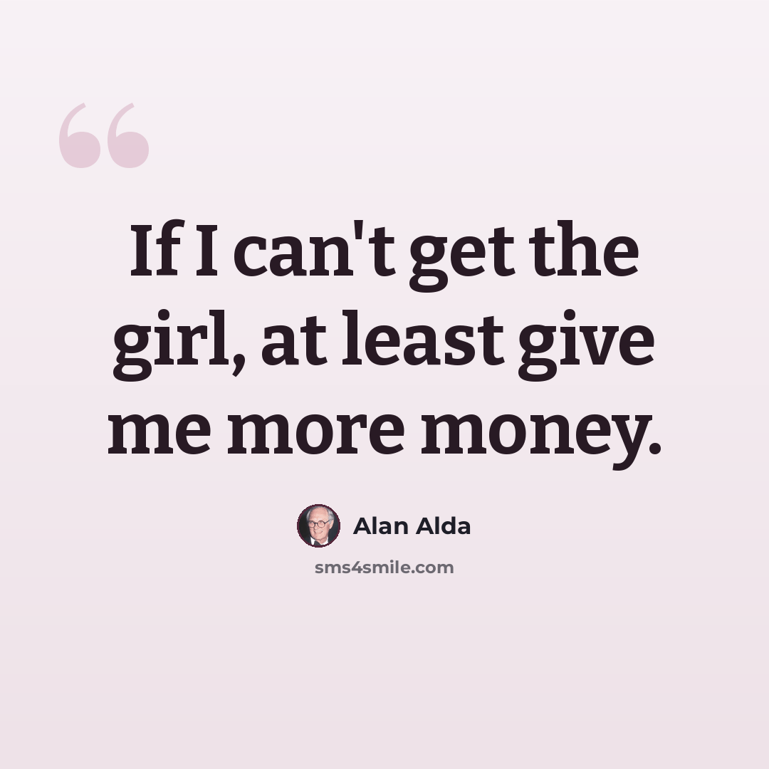 “If I can't get the girl, at least give me more money.” quote by Alan Alda